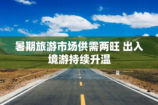 暑期旅游市场供需两旺 出入境游持续升温