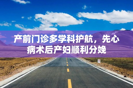 产前门诊多学科护航，先心病术后产妇顺利分娩