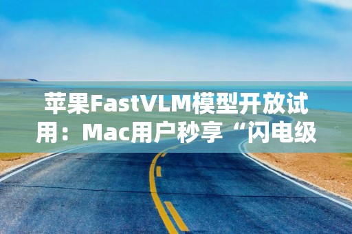 苹果FastVLM模型开放试用：Mac用户秒享“闪电级”视频字幕，生成速度较同类AI快85倍