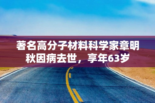 著名高分子材料科学家章明秋因病去世，享年63岁
