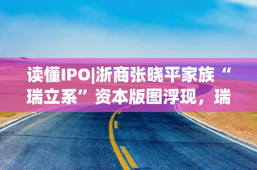 读懂IPO|浙商张晓平家族“瑞立系”资本版图浮现，瑞立科密与关联方重叠客户一度达450家，溢价收购控股股东3家子公司