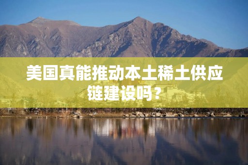 美国真能推动本土稀土供应链建设吗？