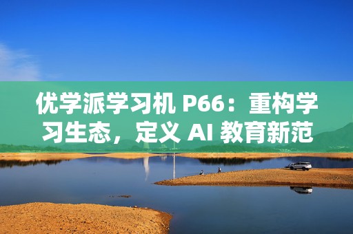 优学派学习机 P66：重构学习生态，定义 AI 教育新范式