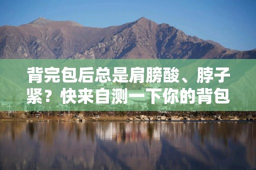 背完包后总是肩膀酸、脖子紧？快来自测一下你的背包方式是否合格→