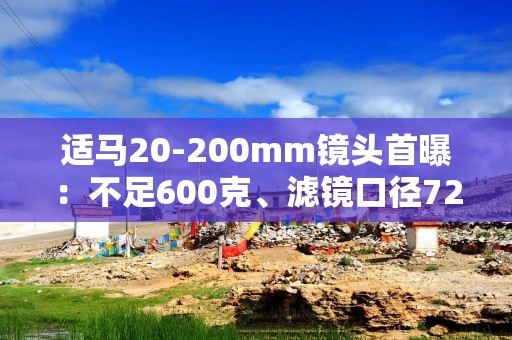 适马20-200mm镜头首曝：不足600克、滤镜口径72mm