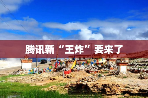 腾讯新“王炸”要来了