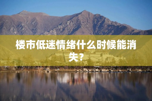 楼市低迷情绪什么时候能消失？