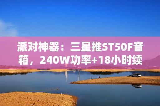 派对神器：三星推ST50F音箱，240W功率+18小时续航