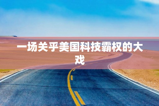 一场关乎美国科技霸权的大戏
