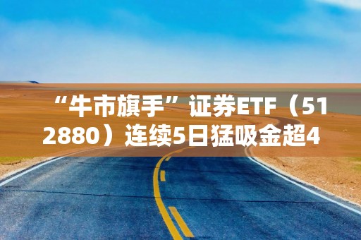 “牛市旗手”证券ETF（512880）连续5日猛吸金超41亿元！规模超450亿元，同类规模第一