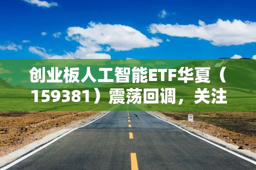 创业板人工智能ETF华夏（159381）震荡回调，关注光模块CPO长期布局机会