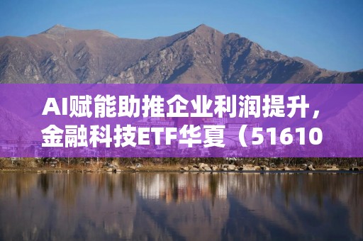 AI赋能助推企业利润提升，金融科技ETF华夏（516100）近2日吸金6400万元