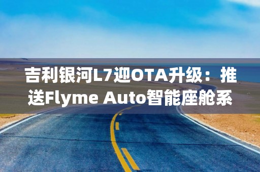 吉利银河L7迎OTA升级：推送Flyme Auto智能座舱系统竖屏版1.8.0