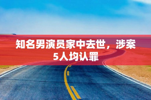 知名男演员家中去世，涉案5人均认罪