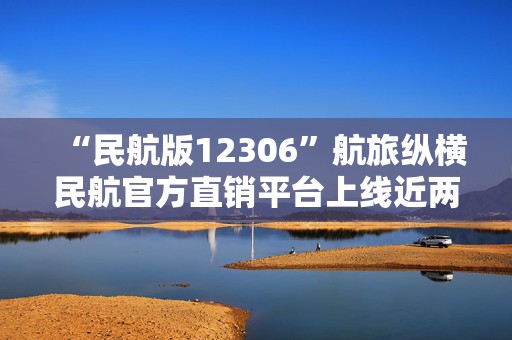 “民航版12306”航旅纵横民航官方直销平台上线近两月：0差价未完全落地！支持公司大都和航旅纵横有股份关系