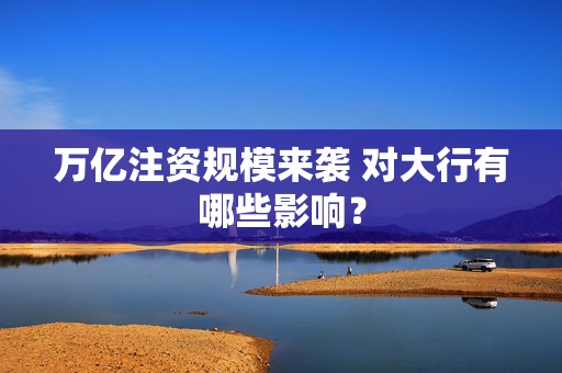 万亿注资规模来袭 对大行有哪些影响？