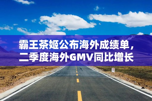 霸王茶姬公布海外成绩单，二季度海外GMV同比增长77.4%