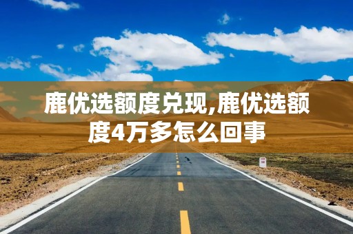 鹿优选额度兑现,鹿优选额度4万多怎么回事