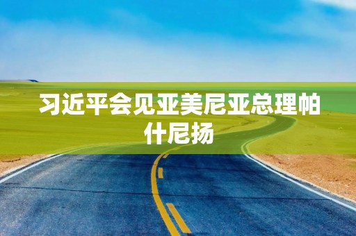 习近平会见亚美尼亚总理帕什尼扬