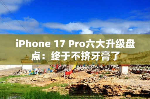 iPhone 17 Pro六大升级盘点：终于不挤牙膏了