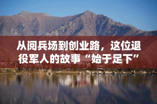 从阅兵场到创业路，这位退役军人的故事“始于足下”