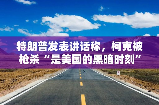 特朗普发表讲话称，柯克被枪杀“是美国的黑暗时刻”