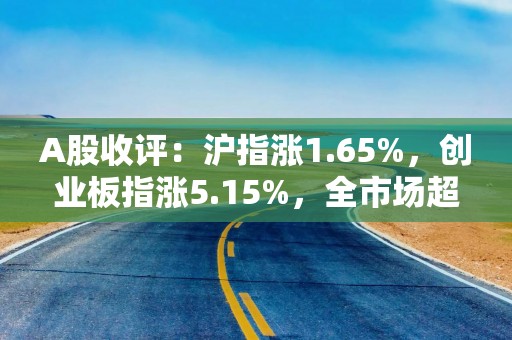 A股收评：沪指涨1.65%，创业板指涨5.15%，全市场超4200只个股上涨，AMD、CPO、PCB等概念走强