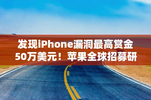 发现iPhone漏洞最高赏金50万美元！苹果全球招募研究员