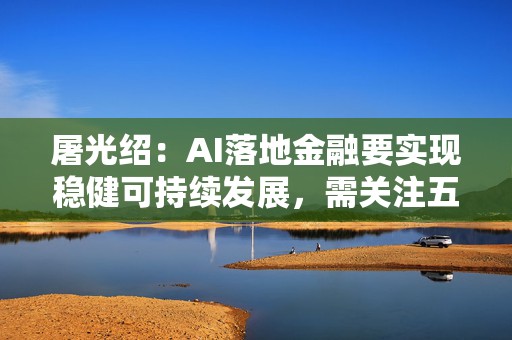 屠光绍：AI落地金融要实现稳健可持续发展，需关注五方面丨2025外滩大会
