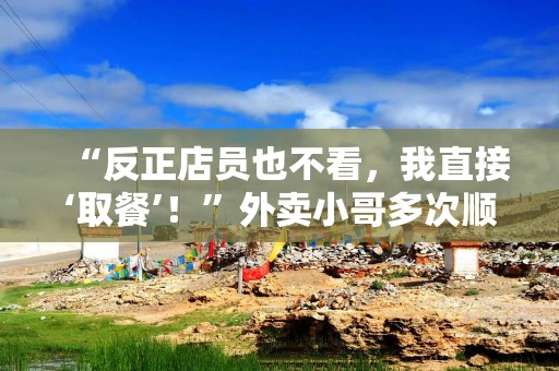 “反正店员也不看，我直接‘取餐’！”外卖小哥多次顺走烤鸭，被上海警方抓获