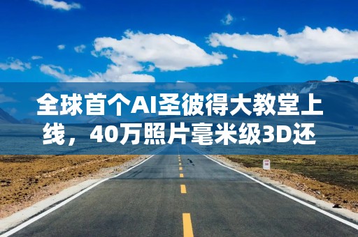 全球首个AI圣彼得大教堂上线，40万照片毫米级3D还原文艺复兴巅峰！