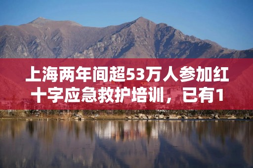 上海两年间超53万人参加红十字应急救护培训，已有16人在公共场所成功施救
