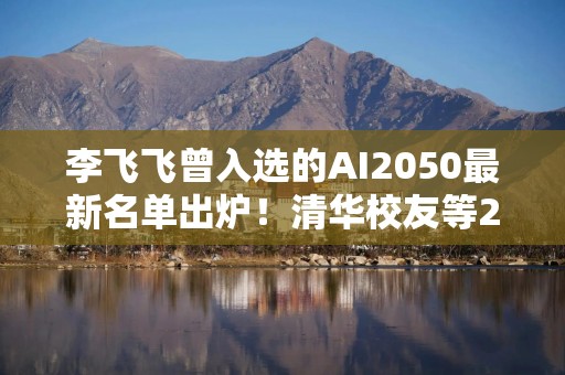 李飞飞曾入选的AI2050最新名单出炉！清华校友等25位Fellow上榜