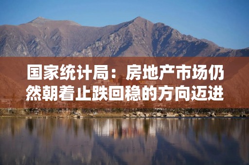 国家统计局：房地产市场仍然朝着止跌回稳的方向迈进