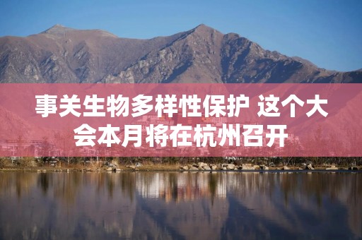 事关生物多样性保护 这个大会本月将在杭州召开