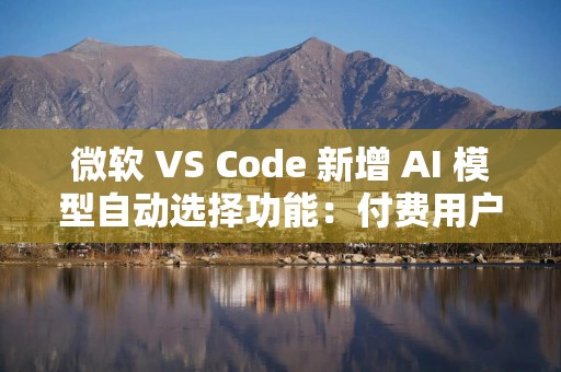 微软 VS Code 新增 AI 模型自动选择功能：付费用户主推 Claude Sonnet 4