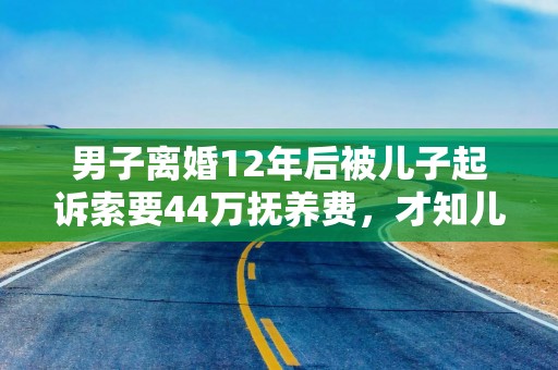 男子离婚12年后被儿子起诉索要44万抚养费，才知儿非亲生 已与生父达成抚养费协议