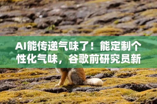 AI能传递气味了！能定制个性化气味，谷歌前研究员新技术