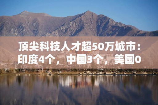 顶尖科技人才超50万城市：印度4个，中国3个，美国0个