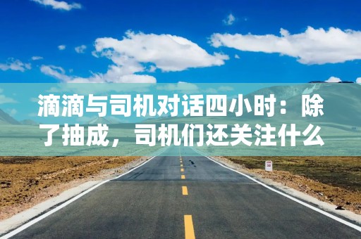 滴滴与司机对话四小时：除了抽成，司机们还关注什么？