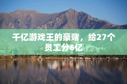 千亿游戏王的豪赌，给27个员工分6亿