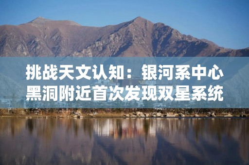 挑战天文认知：银河系中心黑洞附近首次发现双星系统