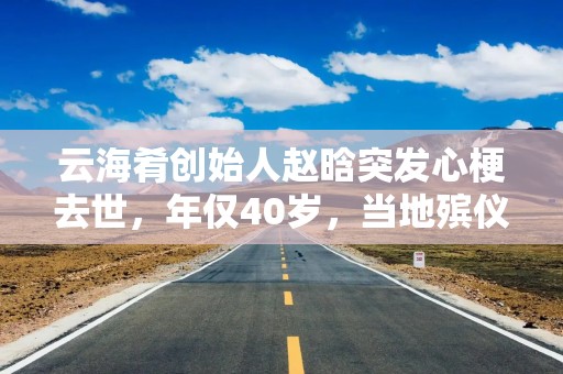 云海肴创始人赵晗突发心梗去世，年仅40岁，当地殡仪馆回应