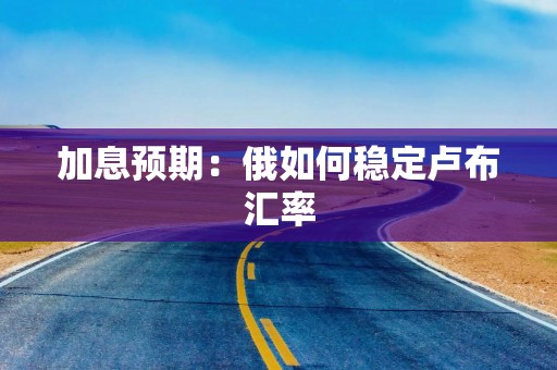 加息预期：俄如何稳定卢布汇率