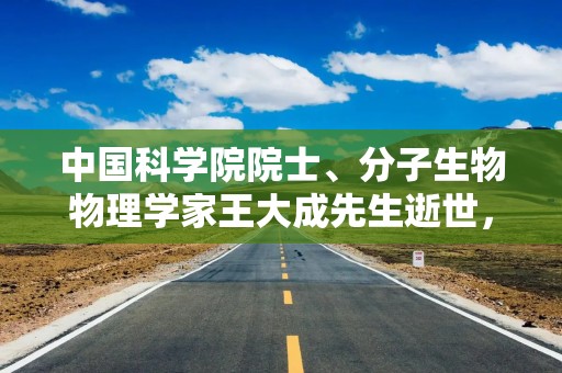 中国科学院院士、分子生物物理学家王大成先生逝世，享年85岁