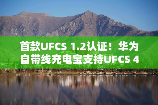 首款UFCS 1.2认证！华为自带线充电宝支持UFCS 40W无鉴权充电
