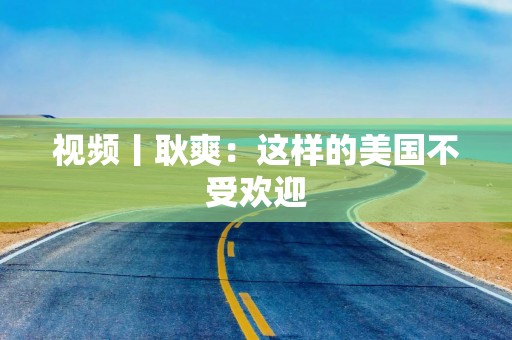 视频丨耿爽：这样的美国不受欢迎