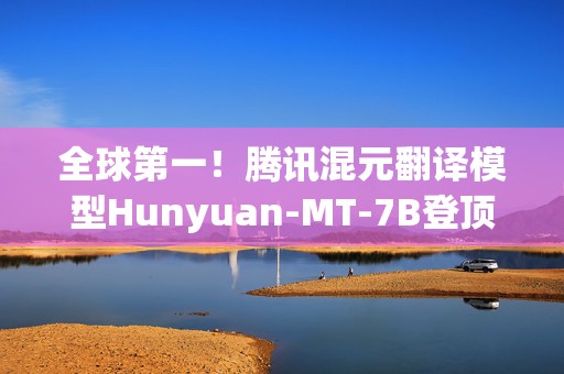 全球第一！腾讯混元翻译模型Hunyuan-MT-7B登顶开源热榜