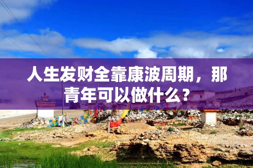 人生发财全靠康波周期，那青年可以做什么？