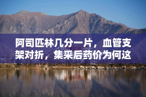 阿司匹林几分一片，血管支架对折，集采后药价为何这么便宜？